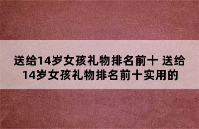 送给14岁女孩礼物排名前十 送给14岁女孩礼物排名前十实用的